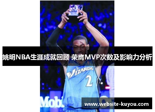 姚明NBA生涯成就回顾 荣膺MVP次数及影响力分析