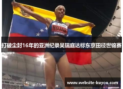 打破尘封16年的亚洲纪录吴瑞庭达标东京田径世锦赛