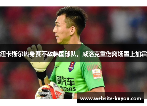 纽卡斯尔热身赛不敌韩国球队，威洛克重伤离场雪上加霜